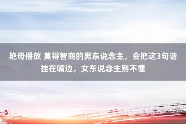 艳母播放 莫得智商的男东说念主，会把这3句话挂在嘴边，女东说念主别不懂