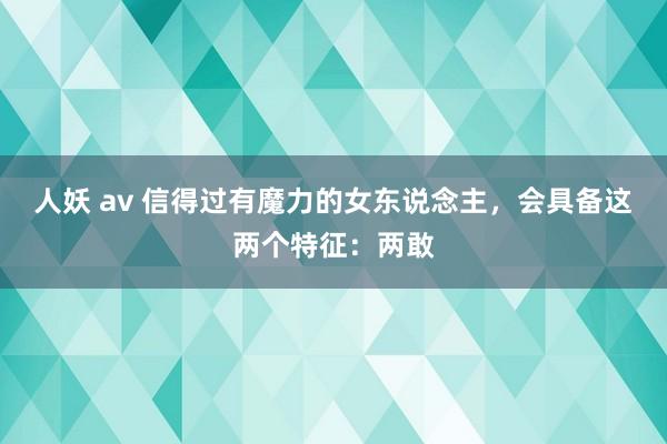 人妖 av 信得过有魔力的女东说念主，会具备这两个特征：两敢