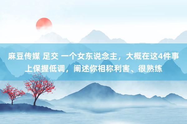 麻豆传媒 足交 一个女东说念主，大概在这4件事上保握低调，阐述你相称利害、很熟练