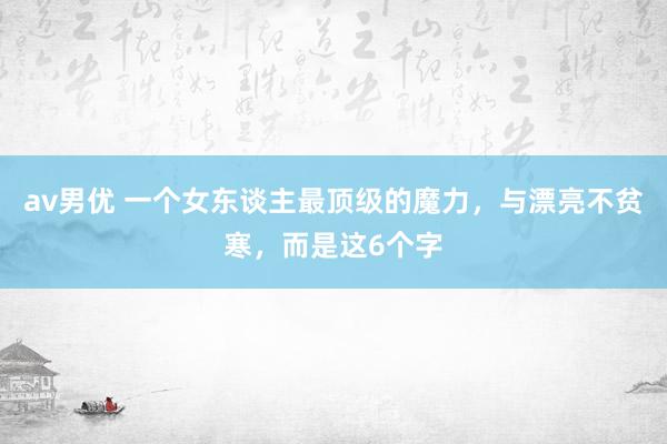 av男优 一个女东谈主最顶级的魔力，与漂亮不贫寒，而是这6个字