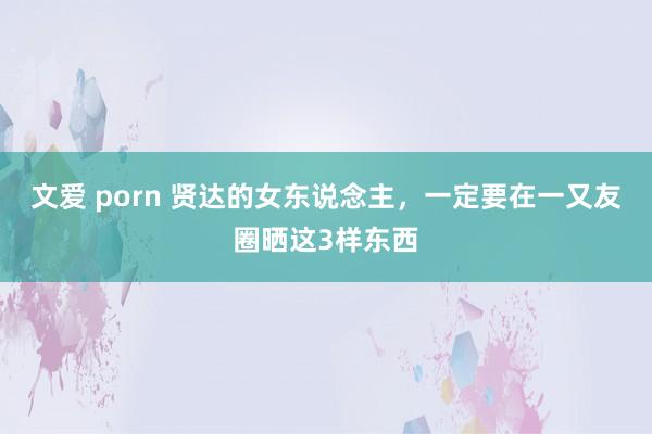 文爱 porn 贤达的女东说念主，一定要在一又友圈晒这3样东西