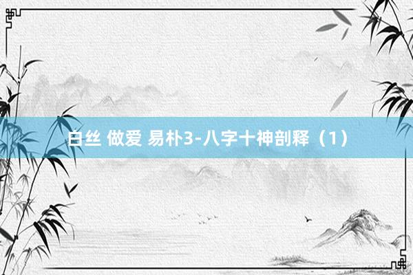 白丝 做爱 易朴3-八字十神剖释（1）