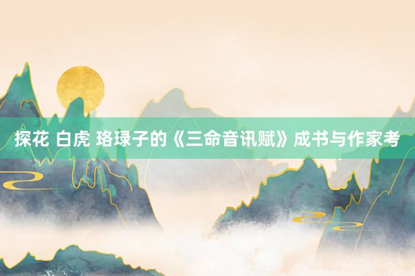 探花 白虎 珞琭子的《三命音讯赋》成书与作家考