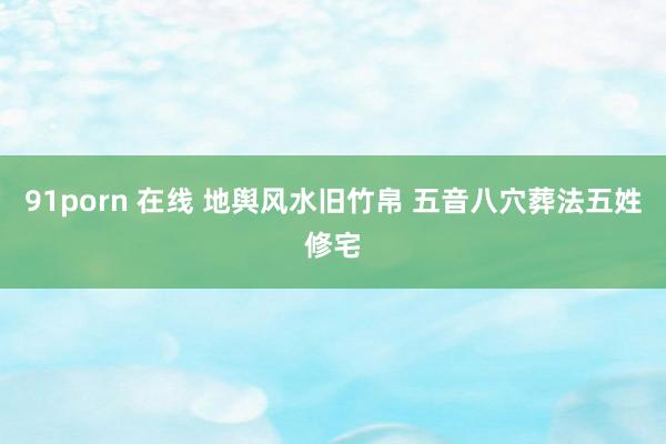 91porn 在线 地舆风水旧竹帛 五音八穴葬法五姓修宅