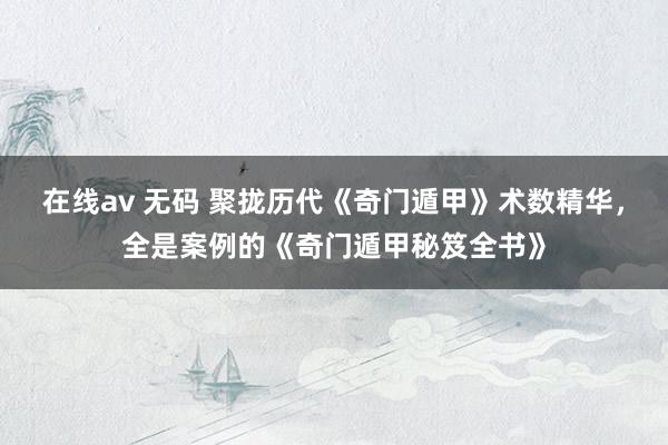 在线av 无码 聚拢历代《奇门遁甲》术数精华，全是案例的《奇门遁甲秘笈全书》