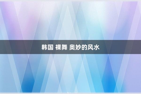 韩国 裸舞 奥妙的风水
