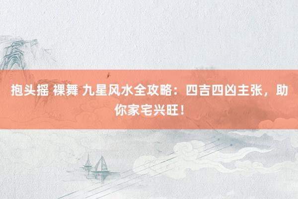 抱头摇 裸舞 九星风水全攻略：四吉四凶主张，助你家宅兴旺！