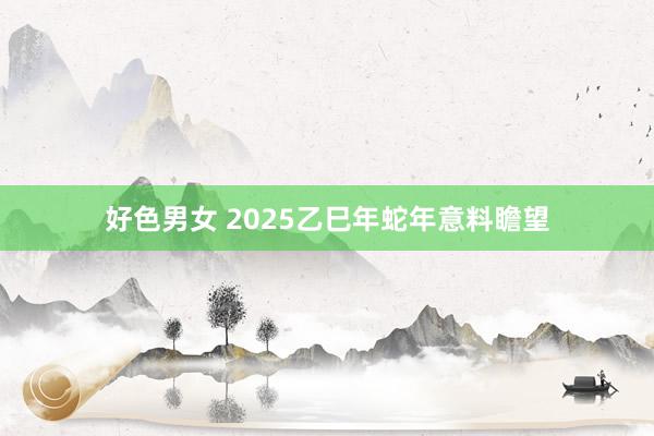 好色男女 2025乙巳年蛇年意料瞻望