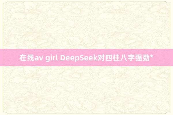 在线av girl DeepSeek对四柱八字强劲*