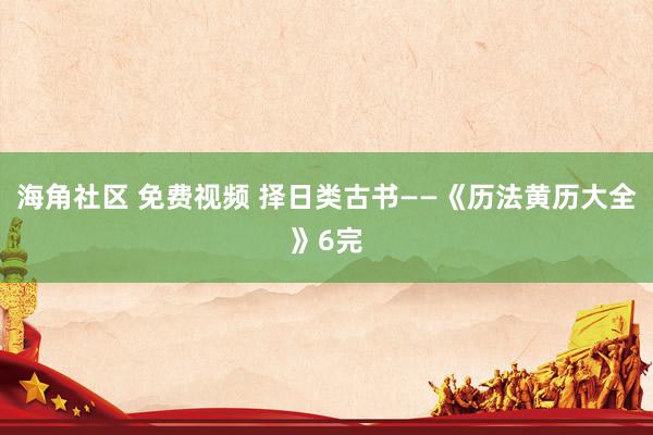 海角社区 免费视频 择日类古书——《历法黄历大全》6完