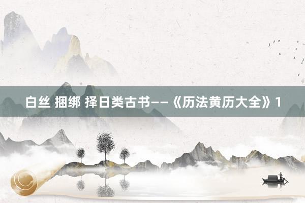 白丝 捆绑 择日类古书——《历法黄历大全》1
