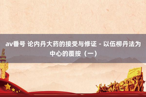 av番号 论内丹大药的接受与修证－以伍柳丹法为中心的覆按（一）