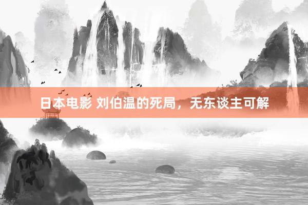 日本电影 刘伯温的死局，无东谈主可解