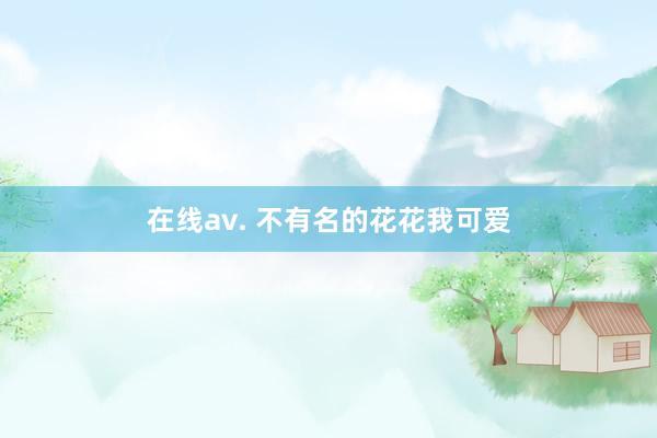 在线av. 不有名的花花我可爱