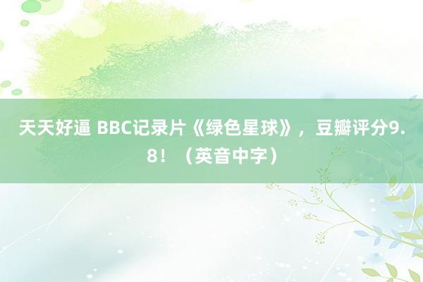 天天好逼 BBC记录片《绿色星球》，豆瓣评分9.8！（英音中字）