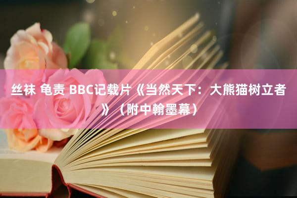 丝袜 龟责 BBC记载片《当然天下：大熊猫树立者》（附中翰墨幕）