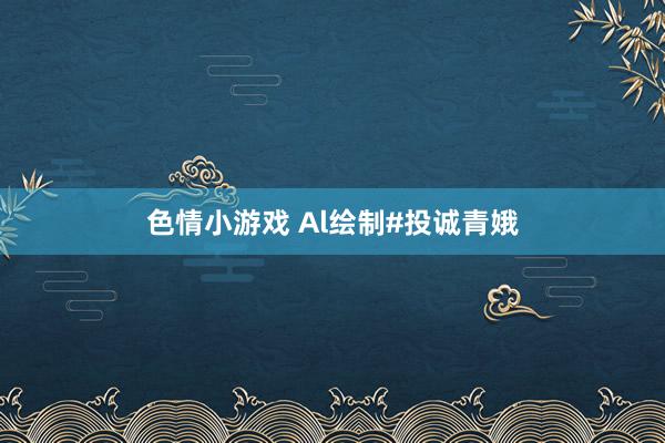 色情小游戏 Al绘制#投诚青娥