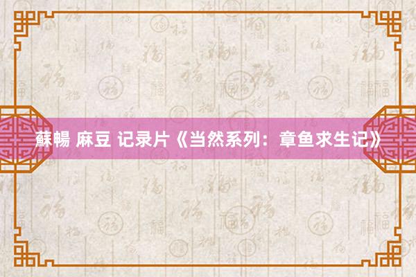 蘇暢 麻豆 记录片《当然系列：章鱼求生记》