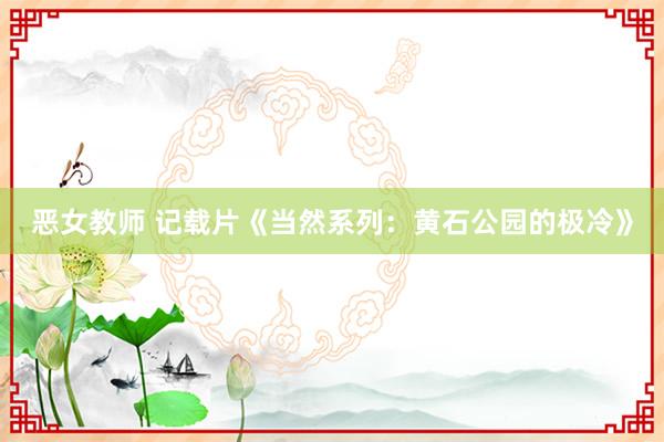 恶女教师 记载片《当然系列：黄石公园的极冷》