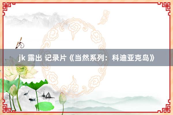 jk 露出 记录片《当然系列：科迪亚克岛》