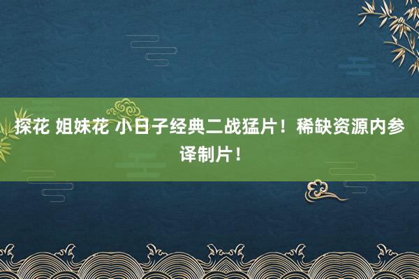 探花 姐妹花 小日子经典二战猛片！稀缺资源内参译制片！