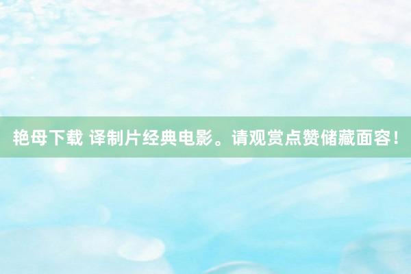 艳母下载 译制片经典电影。请观赏点赞储藏面容！