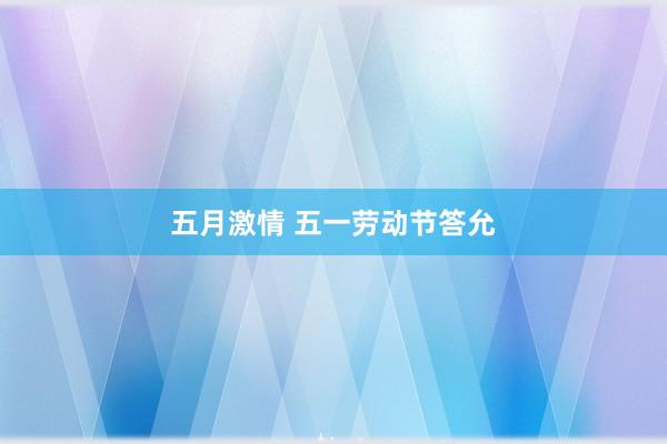 五月激情 五一劳动节答允