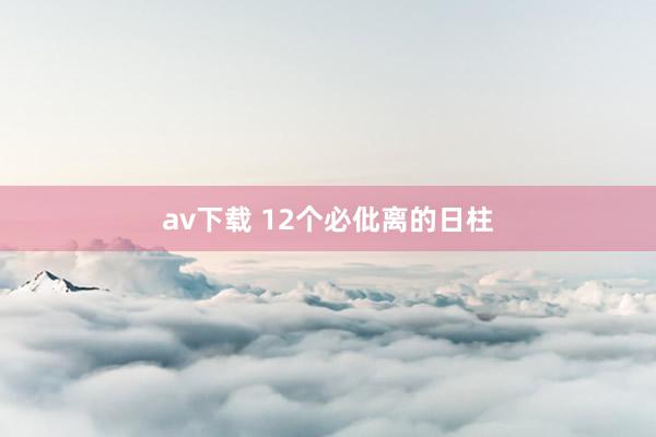 av下载 12个必仳离的日柱