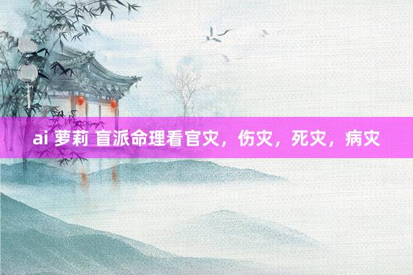 ai 萝莉 盲派命理看官灾，伤灾，死灾，病灾